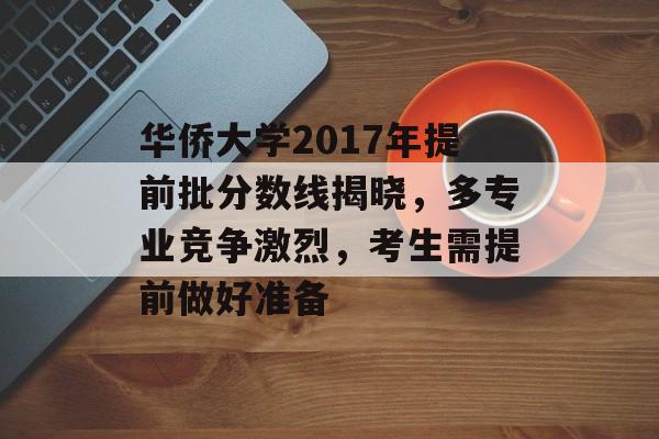 华侨大学2017年提前批分数线揭晓，多专业竞争激烈，考生需提前做好准备