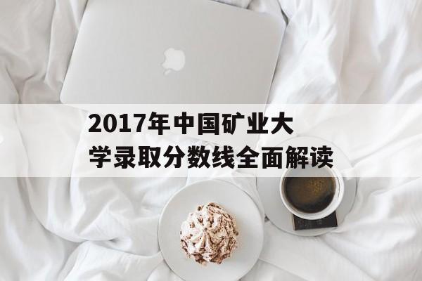 2017年中国矿业大学录取分数线全面解读