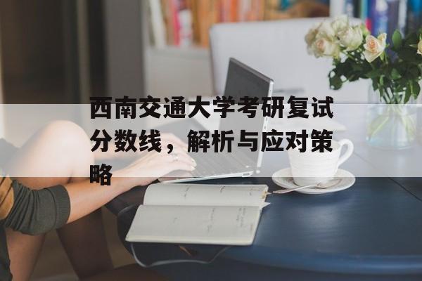西南交通大学考研复试分数线，解析与应对策略