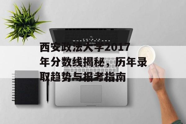 西安政法大学2017年分数线揭秘，历年录取趋势与报考指南