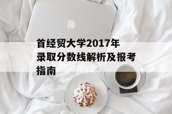 首经贸大学2017年录取分数线解析及报考指南