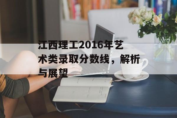 江西理工2016年艺术类录取分数线，解析与展望