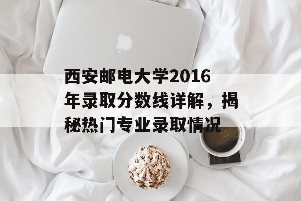 西安邮电大学2016年录取分数线详解，揭秘热门专业录取情况