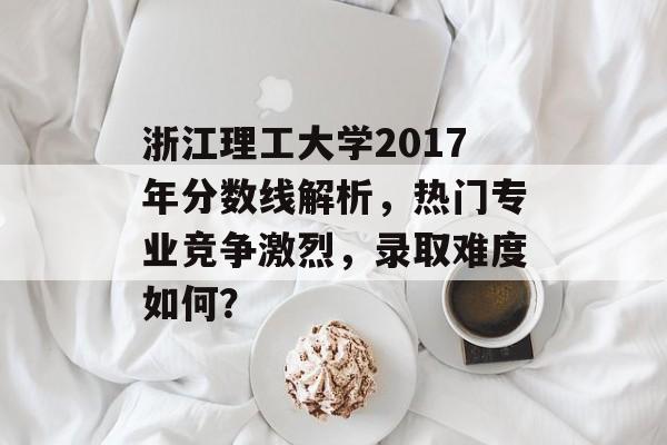 浙江理工大学2017年分数线解析，热门专业竞争激烈，录取难度如何？