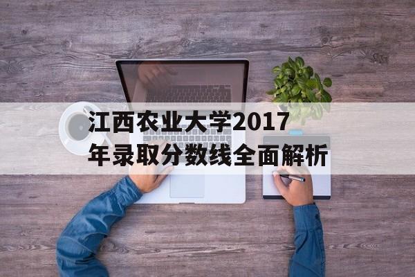 江西农业大学2017年录取分数线全面解析 江西农业大学2017年录取分数线全面解析