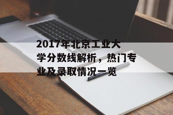 2017年北京工业大学分数线解析，热门专业及录取情况一览