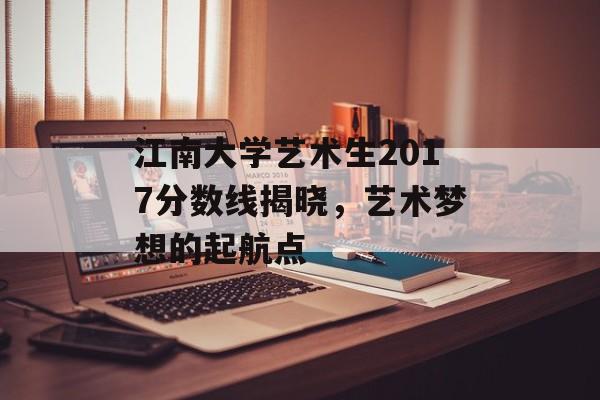 江南大学艺术生2017分数线揭晓，艺术梦想的起航点