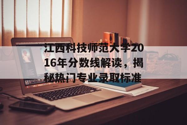 江西科技师范大学2016年分数线解读，揭秘热门专业录取标准