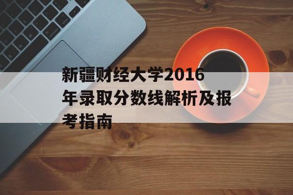 新疆财经大学2016年录取分数线解析及报考指南