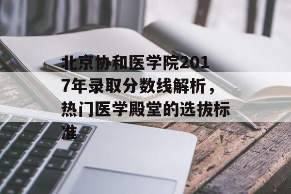 北京协和医学院2017年录取分数线解析，热门医学殿堂的选拔标准