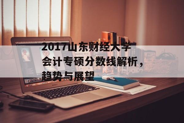 2017山东财经大学会计专硕分数线解析,趋势与展望 2017山东财经大学会计专硕分数线解析,趋势与展望