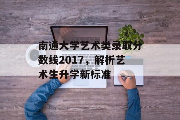 南通大学艺术类录取分数线2017，解析艺术生升学新标准
