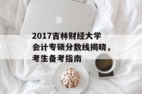 2017吉林财经大学会计专硕分数线揭晓，考生备考指南