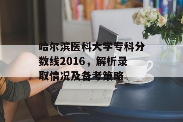 哈尔滨医科大学专科分数线2016,解析录取情况及备考策略 哈尔滨医科大学专科分数线2016,解析录取情况及备考策略