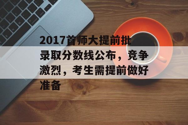 2017首师大提前批录取分数线公布，竞争激烈，考生需提前做好准备