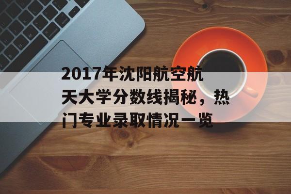 2017年沈阳航空航天大学分数线揭秘，热门专业录取情况一览