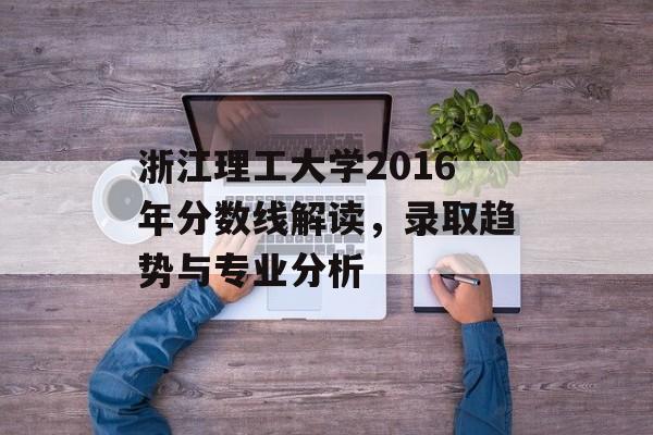 浙江理工大学2016年分数线解读，录取趋势与专业分析
