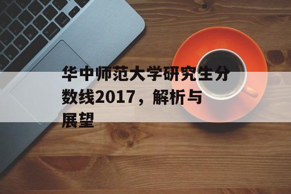 华中师范大学研究生分数线2017，解析与展望