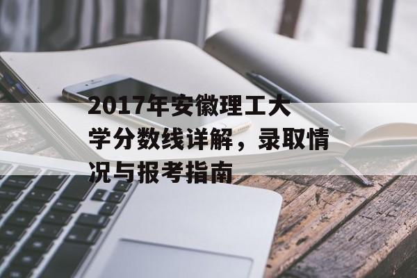 2017年安徽理工大学分数线详解,录取情况与报考指南 2017年安徽理工大学分数线详解,录取情况与报考指南