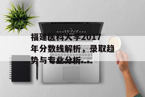 福建医科大学2017年分数线解析，录取趋势与专业分析