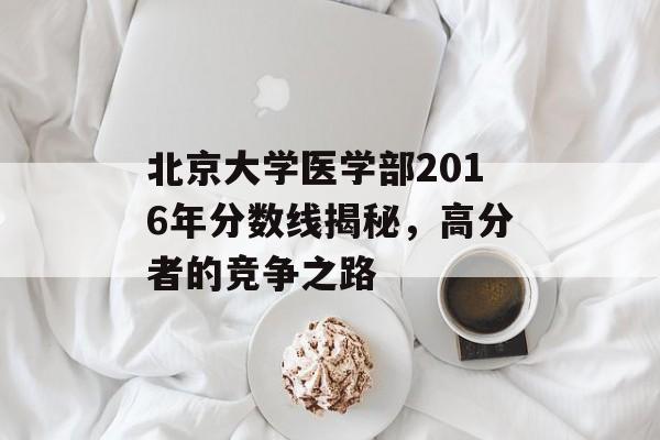 北京大学医学部2016年分数线揭秘，高分者的竞争之路