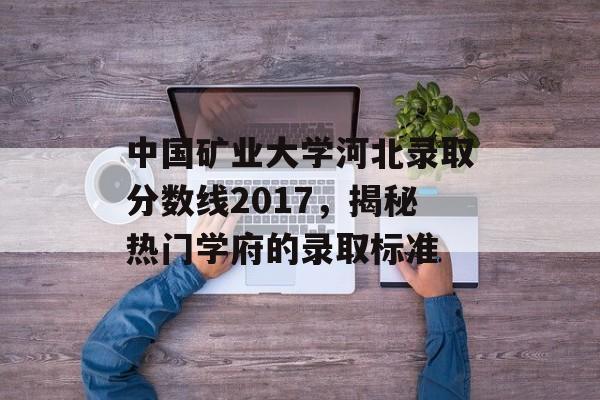 中国矿业大学河北录取分数线2017，揭秘热门学府的录取标准