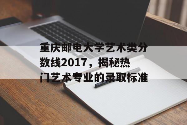 重庆邮电大学艺术类分数线2017，揭秘热门艺术专业的录取标准