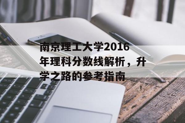 南京理工大学2016年理科分数线解析，升学之路的参考指南