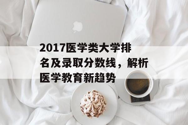 2017医学类大学排名及录取分数线，解析医学教育新趋势