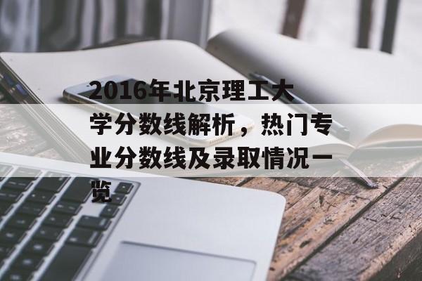 2016年北京理工大学分数线解析，热门专业分数线及录取情况一览