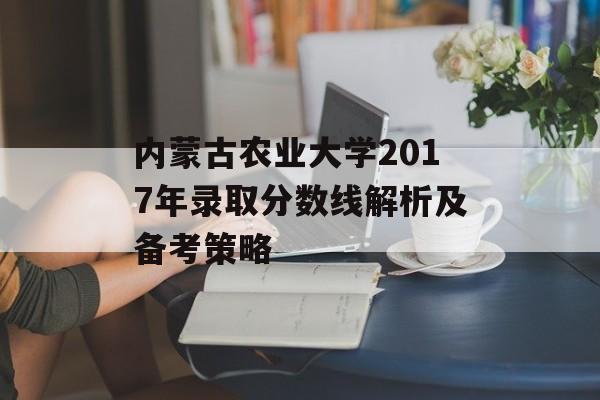 内蒙古农业大学2017年录取分数线解析及备考策略