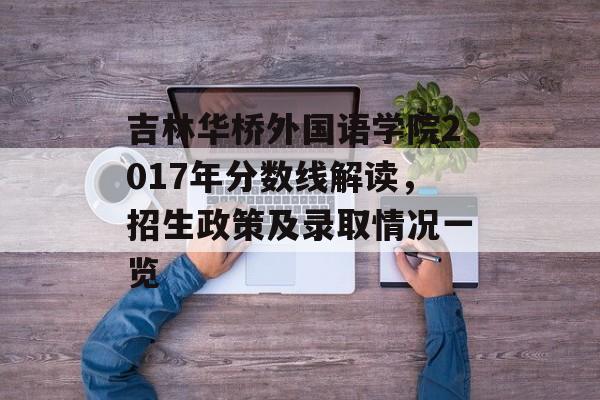 吉林华桥外国语学院2017年分数线解读，招生政策及录取情况一览
