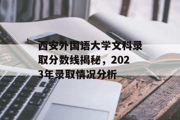 西安外国语大学文科录取分数线揭秘，2023年录取情况分析