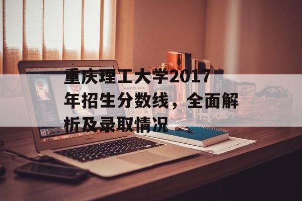重庆理工大学2017年招生分数线,全面解析及录取情况 重庆理工大学2017年招生分数线,全面解析及录取情况