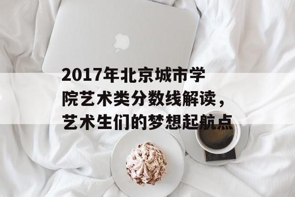 2017年北京城市学院艺术类分数线解读，艺术生们的梦想起航点
