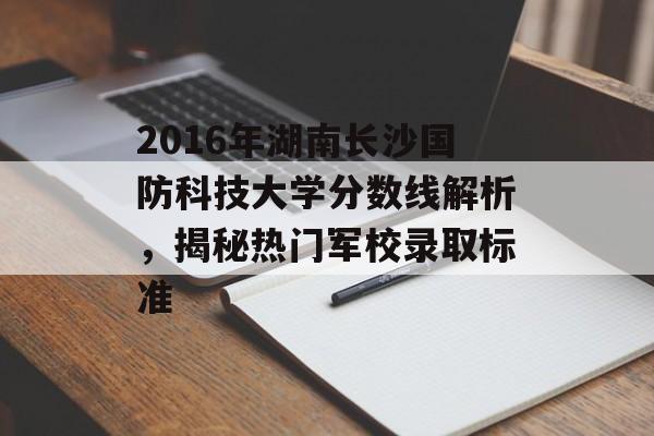 2016年湖南长沙国防科技大学分数线解析，揭秘热门军校录取标准