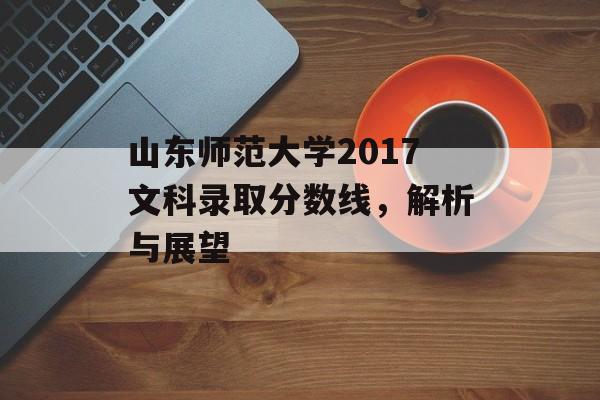 山东师范大学2017文科录取分数线，解析与展望