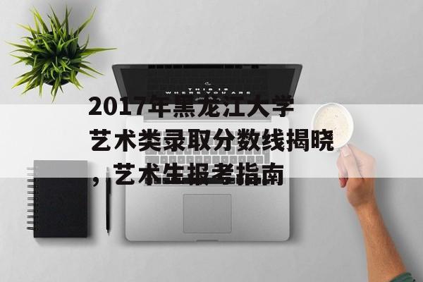 2017年黑龙江大学艺术类录取分数线揭晓，艺术生报考指南