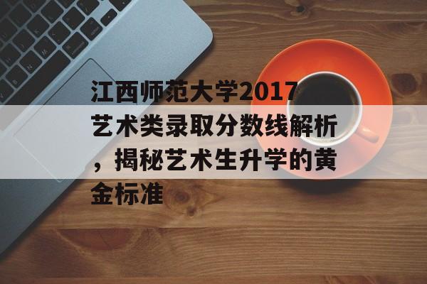江西师范大学2017艺术类录取分数线解析，揭秘艺术生升学的黄金标准