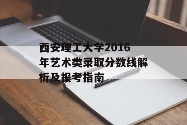 西安理工大学2016年艺术类录取分数线解析及报考指南