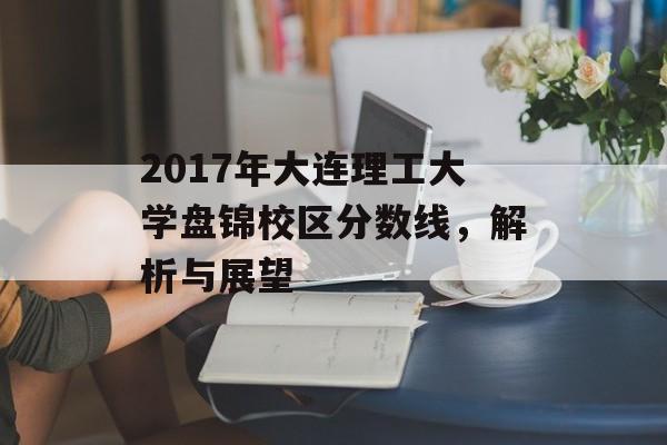 2017年大连理工大学盘锦校区分数线，解析与展望