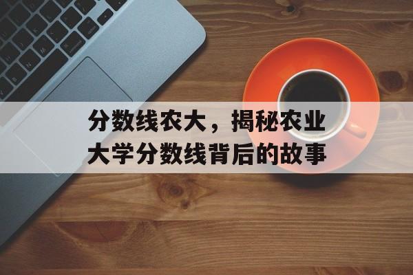 分数线农大，揭秘农业大学分数线背后的故事