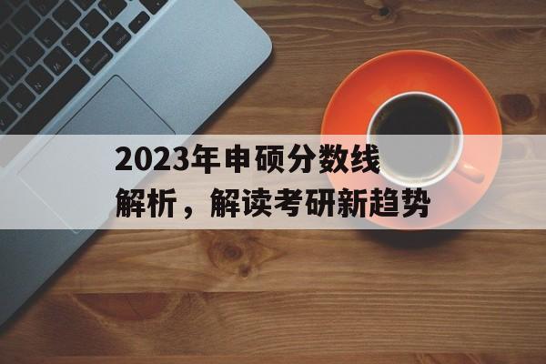2023年申硕分数线解析，解读考研新趋势