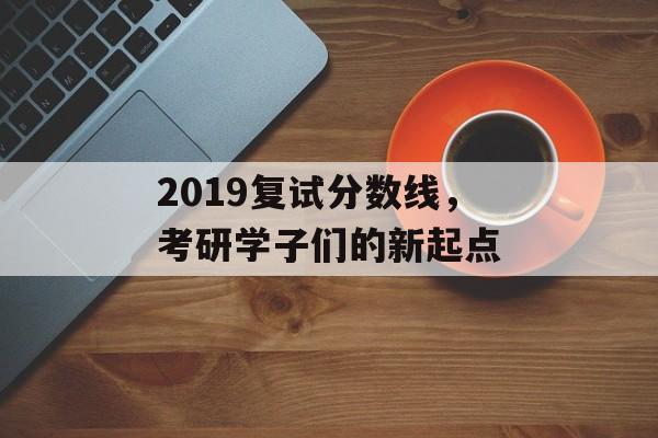 2019复试分数线，考研学子们的新起点