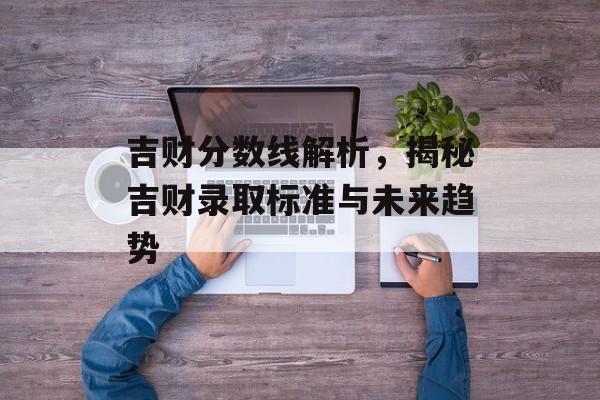 吉财分数线解析，揭秘吉财录取标准与未来趋势
