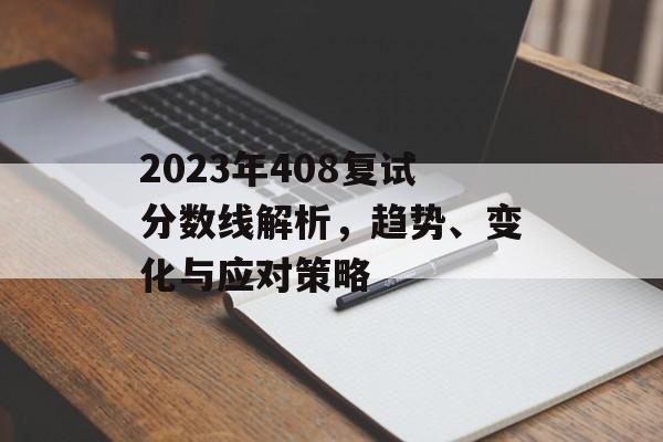 2023年408复试分数线解析，趋势、变化与应对策略