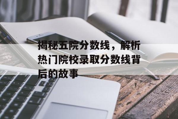 揭秘五院分数线，解析热门院校录取分数线背后的故事
