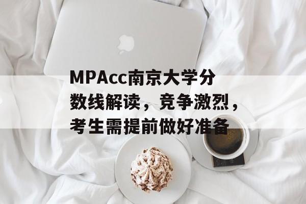 MPAcc南京大学分数线解读，竞争激烈，考生需提前做好准备
