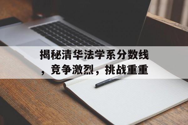 揭秘清华法学系分数线，竞争激烈，挑战重重