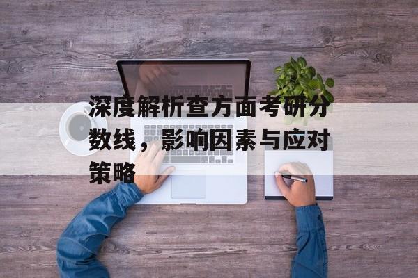 深度解析查方面考研分数线，影响因素与应对策略